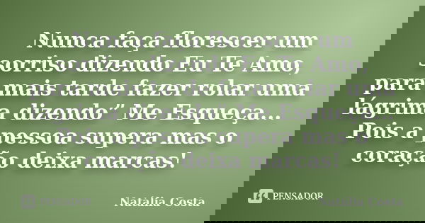 Nunca faça florescer um sorriso dizendo Eu Te Amo, para mais tarde fazer rolar uma lágrima dizendo” Me Esqueça... Pois a pessoa supera mas o coração deixa marca... Frase de Natália Costa.