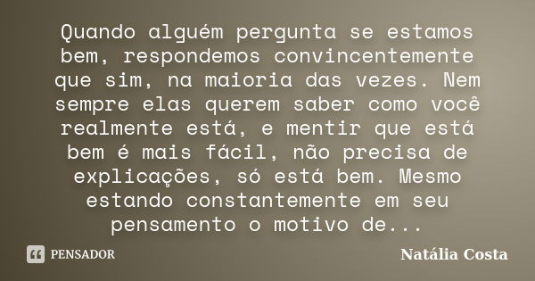 Quando alguém pergunta se estamos bem, respondemos convincentemente que sim, na maioria das vezes. Nem sempre elas querem saber como você realmente está, e ment... Frase de Natalia Costa.