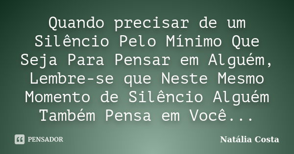 Quando precisar de um Silêncio Pelo Mínimo Que Seja Para Pensar em Alguém, Lembre-se que Neste Mesmo Momento de Silêncio Alguém Também Pensa em Você...... Frase de Natália Costa.