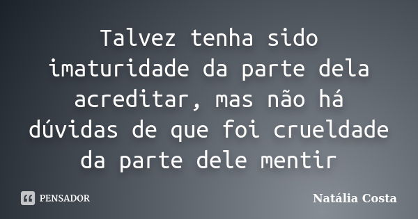 Talvez tenha sido imaturidade da parte dela acreditar, mas não há dúvidas de que foi crueldade da parte dele mentir... Frase de Natalia Costa.