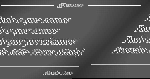 Tudo o que somos Tudo o que temos Tudo do que precisamos Provém da Mãe-Terra (Gaia).... Frase de Natália Costa.