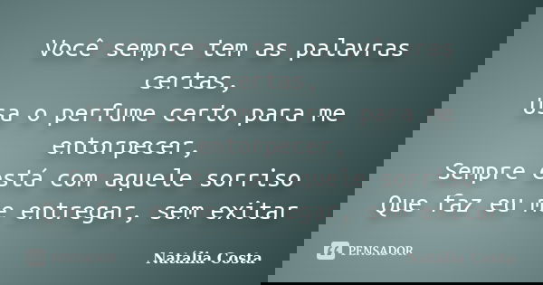 Você sempre tem as palavras certas, Usa o perfume certo para me entorpecer, Sempre está com aquele sorriso Que faz eu me entregar, sem exitar... Frase de Natalia Costa.