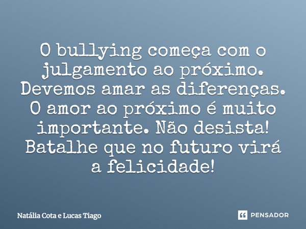 O bullying começa com o julgamento ao próximo. Devemos amar as diferenças. O amor ao próximo é muito importante. Não desista! Batalhe que no futuro virá a felic... Frase de Natália Cota e Lucas Tiago.