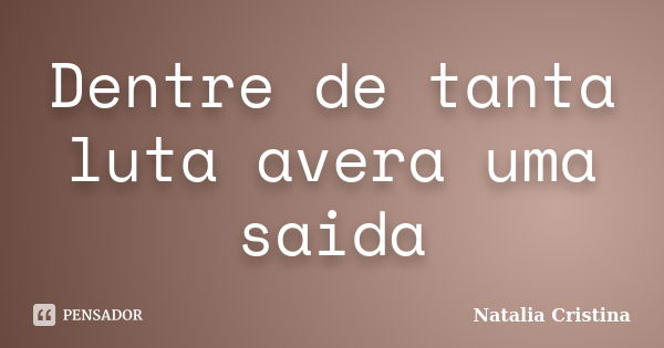 Dentre de tanta luta avera uma saida... Frase de natalia Cristina.