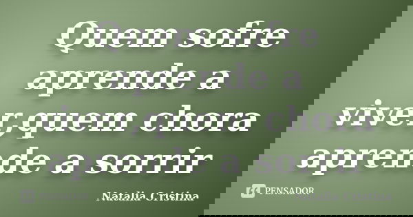 Quem sofre aprende a viver,quem chora aprende a sorrir... Frase de natalia Cristina.