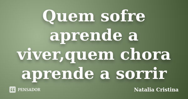 Quem sofre aprende a viver,quem chora aprende a sorrir... Frase de natalia Cristina.