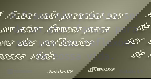 A frase não precisa ser de um ator famoso para ser uma das reflexões de nossa vida.... Frase de Natália CS.