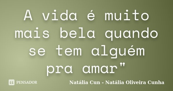 A vida é muito mais bela quando se tem alguém pra amar"... Frase de Natália Cun - Natália Oliveira Cunha.