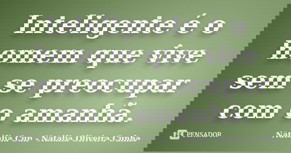 Inteligente é o homem que vive sem se preocupar com o amanhã.... Frase de Natália Cun - Natália Oliveira Cunha.