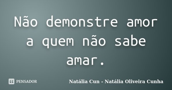 Não demonstre amor a quem não sabe amar.... Frase de Natália Cun - Natália Oliveira Cunha.