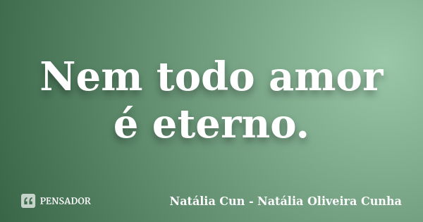 Nem todo amor é eterno.... Frase de Natália Cun - Natália Oliveira Cunha.