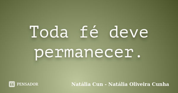 Toda fé deve permanecer.... Frase de Natália Cun - Natália Oliveira Cunha.