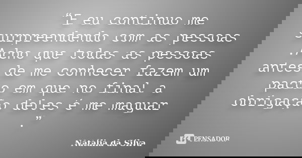 “E eu continuo me surpreendendo com as pessoas .Acho que todas as pessoas antes de me conhecer fazem um pacto em que no final a obrigação deles é me maguar .”... Frase de Natália da Silva.