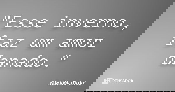 "Esse inverno, faz um amor danado."... Frase de Natália Dalat.