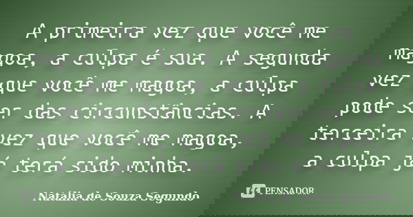 A primeira vez que você me magoa, a culpa é sua. A segunda vez que você me magoa, a culpa pode ser das circunstâncias. A terceira vez que você me magoa, a culpa... Frase de Natália de Souza Segundo.