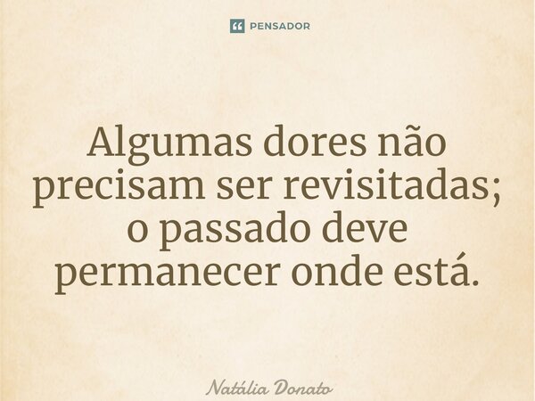 Algumas dores não precisam ser revisitadas; o passado deve permanecer onde está. ⁠... Frase de Natália Donato.