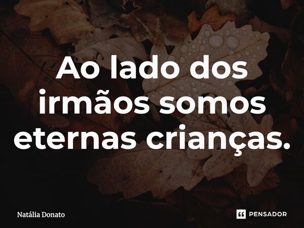 ⁠Ao lado dos irmãos somos eternas crianças.... Frase de Natália Donato.