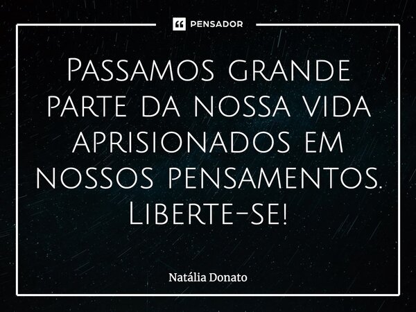 ⁠Passamos grande parte da nossa vida aprisionados em nossos pensamentos. Liberte-se!... Frase de Natália Donato.