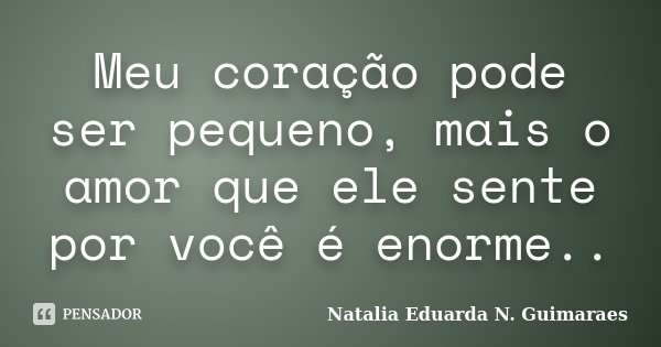 Meu coração pode ser pequeno, mais o amor que ele sente por você é enorme..... Frase de Natalia Eduarda N. Guimaraes.
