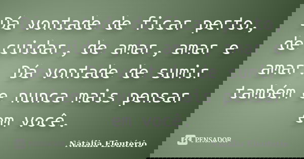 Dá vontade de ficar perto, de cuidar, de amar, amar e amar. Dá vontade de sumir também e nunca mais pensar em você.... Frase de Natália Eleutério.