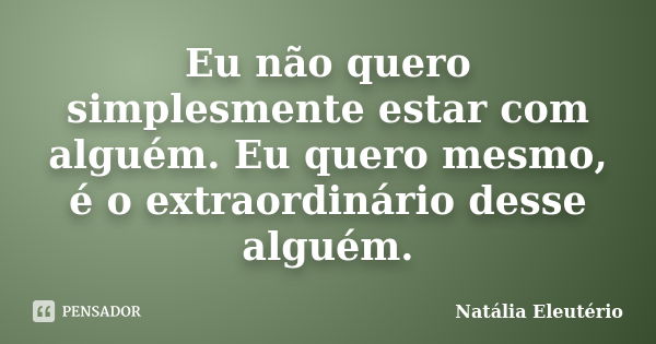 Eu não quero simplesmente estar com alguém. Eu quero mesmo, é o extraordinário desse alguém.... Frase de Natália Eleutério.