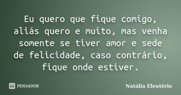 Eu quero que fique comigo, aliás quero e muito, mas venha somente se tiver amor e sede de felicidade, caso contrário, fique onde estiver.... Frase de Natália Eleutério.