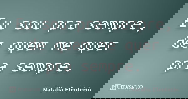 Eu sou pra sempre, de quem me quer pra sempre.... Frase de Natália Eleutério.