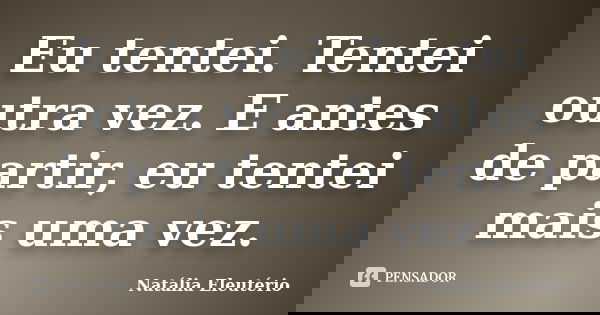 Eu tentei. Tentei outra vez. E antes de partir, eu tentei mais uma vez.... Frase de Natália Eleutério.