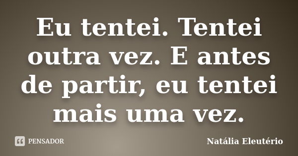 Eu tentei. Tentei outra vez. E antes de partir, eu tentei mais uma vez.... Frase de Natália Eleutério.