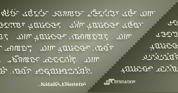 Nós dois somos feito de um eterno quase. Um quase deu certo, um quase namoro, um quase amor, um quase não vivido. Somos assim, um quase ainda não esquecido.... Frase de Natália Eleutério.