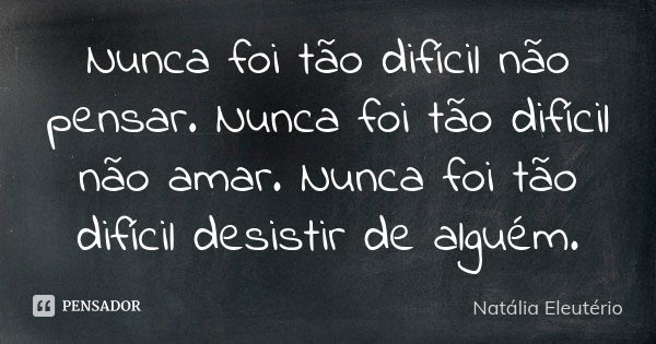 Nunca foi tão difícil não pensar. Nunca foi tão difícil não amar. Nunca foi tão difícil desistir de alguém.... Frase de Natália Eleutério.