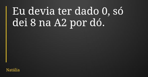 Eu devia ter dado 0, só dei 8 na A2 por dó.... Frase de Natália.