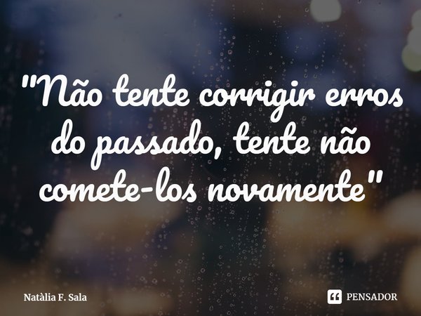 ⁠"Não tente corrigir erros do passado, tente não comete-los novamente"... Frase de Natàlia F. Sala.