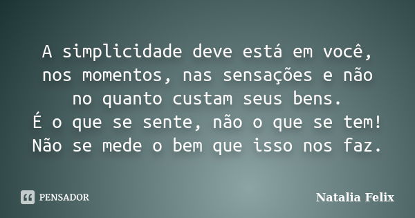 A simplicidade deve está em você, nos momentos, nas sensações e não no quanto custam seus bens. É o que se sente, não o que se tem! Não se mede o bem que isso n... Frase de Natalia Felix.