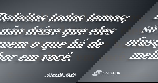 Defeitos todos temos; só não deixe que eles ofusquem o que há de melhor em você.... Frase de Natalia Felix.