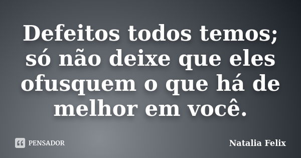 Defeitos todos temos; só não deixe que eles ofusquem o que há de melhor em você.... Frase de Natalia Felix.