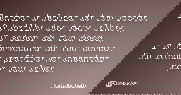 Dentre a beleza do teu rosto, O brilho dos teus olhos, O sabor da tua boca, E a formosura do teu corpo; Eu ainda prefiro me encantar por tua alma.... Frase de Natalia Felix.