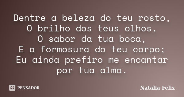 Dentre a beleza do teu rosto, O brilho dos teus olhos, O sabor da tua boca, E a formosura do teu corpo; Eu ainda prefiro me encantar por tua alma.... Frase de Natalia Felix.