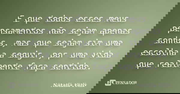 E que todos esses meus pensamentos não sejam apenas sonhos, mas que sejam sim uma escolha a seguir, por uma vida que realmente faça sentido.... Frase de Natalia Felix.