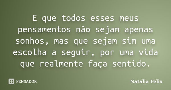 E que todos esses meus pensamentos não sejam apenas sonhos, mas que sejam sim uma escolha a seguir, por uma vida que realmente faça sentido.... Frase de Natalia Felix.