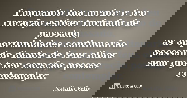 Enquanto tua mente e teu coração estiver turbado de passado, as oportunidades continuarão passando diante de teus olhos sem que teu coração possas contemplar.... Frase de Natalia Felix.