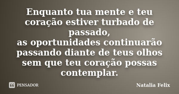 Enquanto tua mente e teu coração estiver turbado de passado, as oportunidades continuarão passando diante de teus olhos sem que teu coração possas contemplar.... Frase de Natalia Felix.