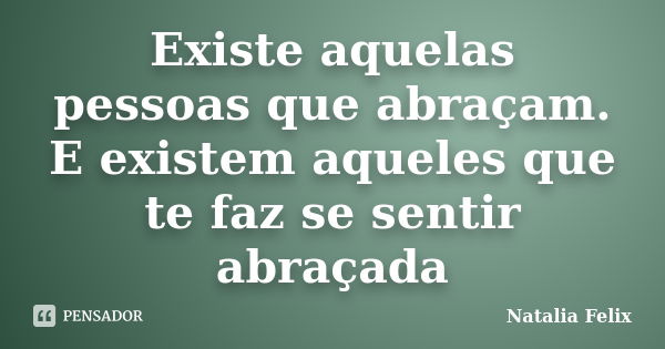 Existe aquelas pessoas que abraçam. E existem aqueles que te faz se sentir abraçada... Frase de Natalia Felix.