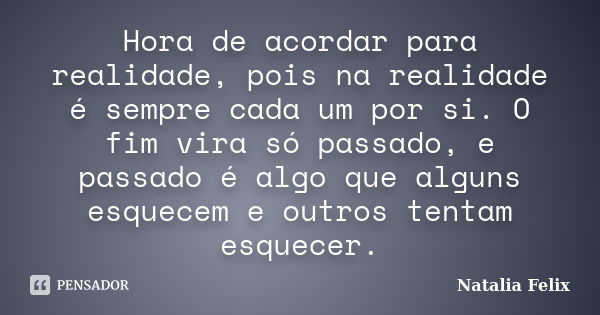 Hora de acordar para realidade, pois na realidade é sempre cada um por si. O fim vira só passado, e passado é algo que alguns esquecem e outros tentam esquecer.... Frase de Natalia Felix.