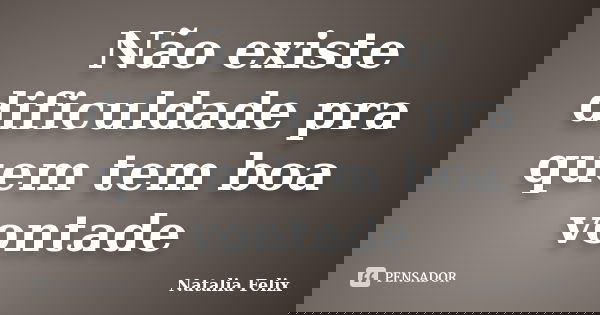 Não existe dificuldade pra quem tem boa vontade... Frase de Natalia Felix.