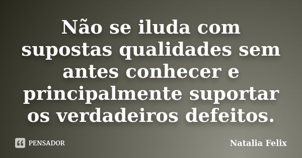 Não se iluda com supostas qualidades sem antes conhecer e principalmente suportar os verdadeiros defeitos.... Frase de Natalia Felix.