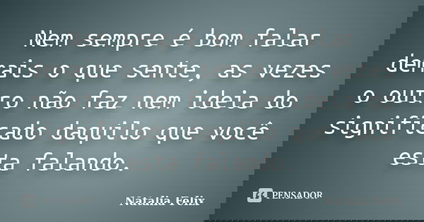 Nem sempre é bom falar demais o que sente, as vezes o outro não faz nem ideia do significado daquilo que você esta falando.... Frase de Natalia Felix.