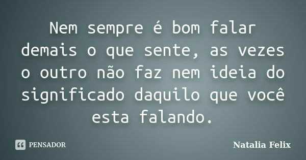 Nem sempre é bom falar demais o que sente, as vezes o outro não faz nem ideia do significado daquilo que você esta falando.... Frase de Natalia Felix.