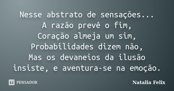 Nesse abstrato de sensações... A razão prevê o fim, Coração almeja um sim, Probabilidades dizem não, Mas os devaneios da ilusão insiste, e aventura-se na emoção... Frase de Natalia Felix.