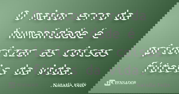 O maior erro da humanidade é priorizar as coisas fúteis da vida.... Frase de Natalia Felix.